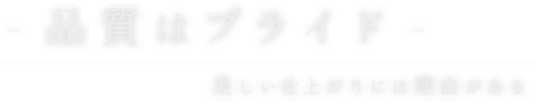 品質はプライド -美しい仕上がりには理由がある-